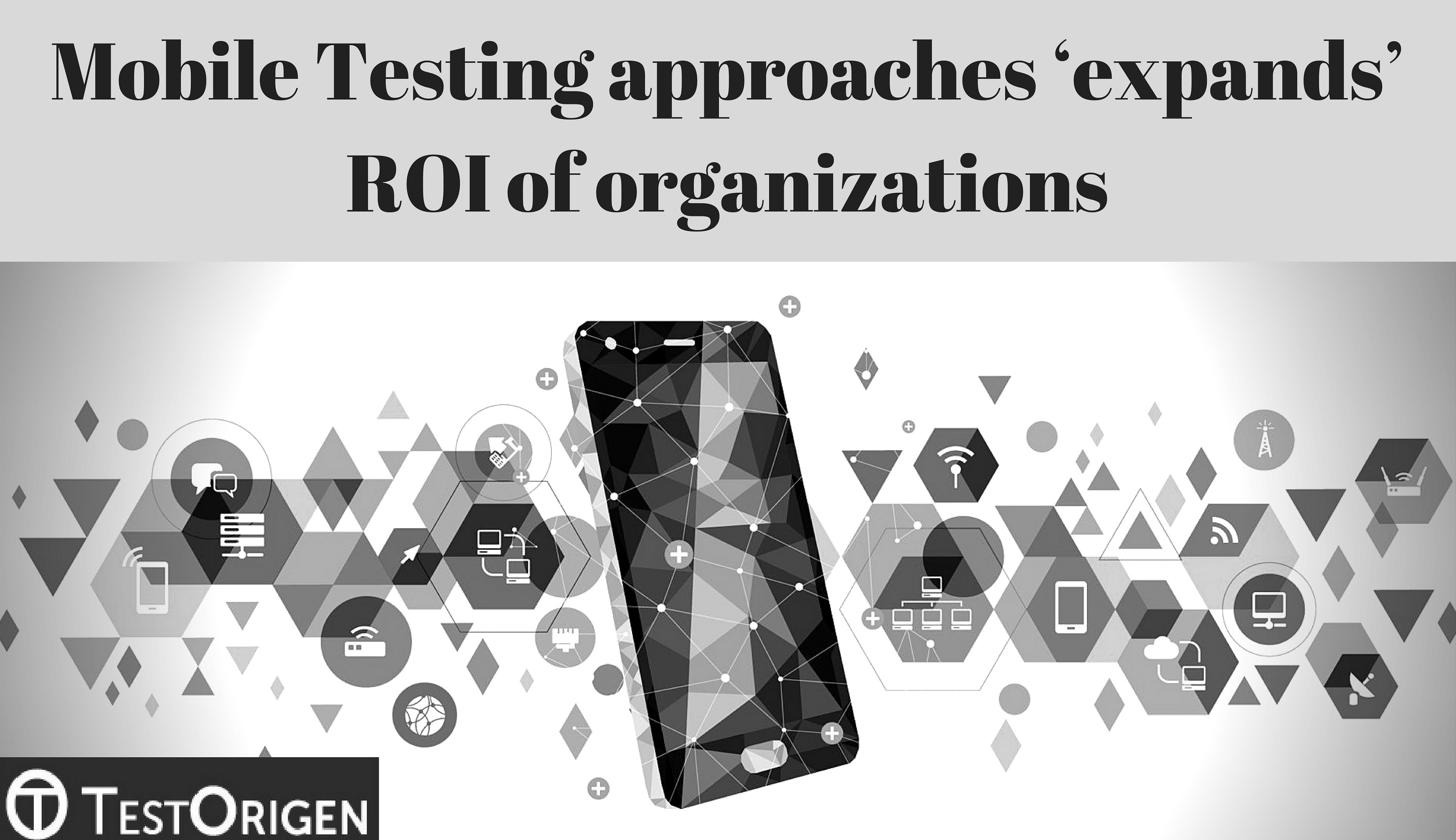 Mobile Testing approaches ‘expands’ ROI of organizations